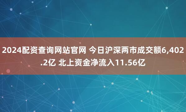 2024配资查询网站官网 今日沪深两市成交额6,402.2亿 北上资金净流入11.56亿