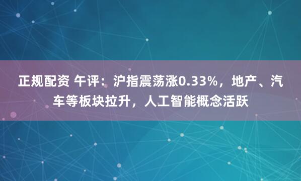 正规配资 午评：沪指震荡涨0.33%，地产、汽车等板块拉升，人工智能概念活跃