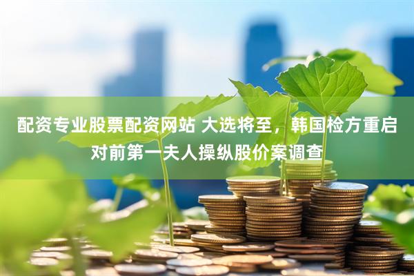 配资专业股票配资网站 大选将至，韩国检方重启对前第一夫人操纵股价案调查