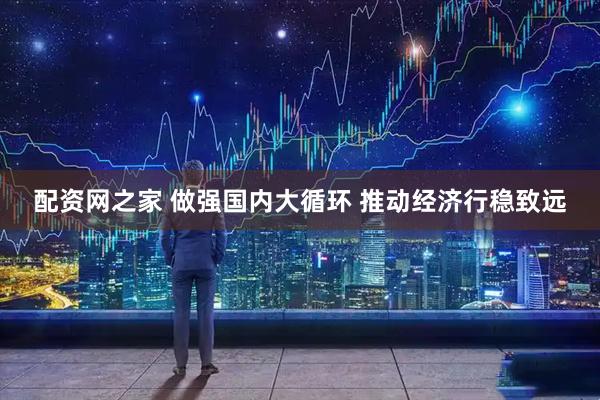 配资网之家 做强国内大循环 推动经济行稳致远