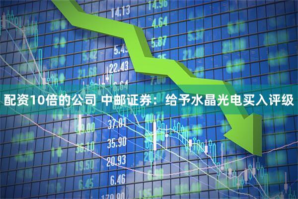 配资10倍的公司 中邮证券：给予水晶光电买入评级