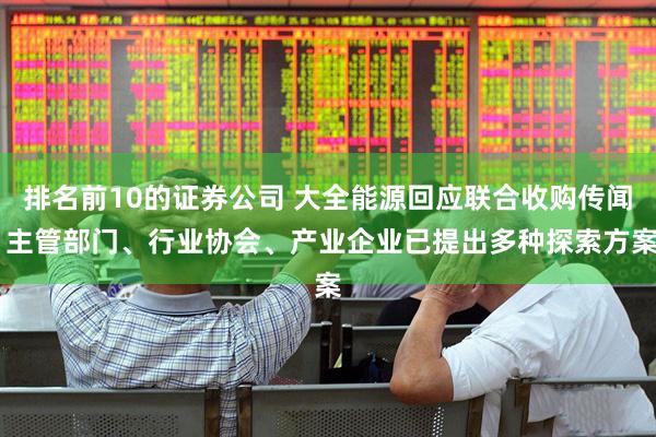 排名前10的证券公司 大全能源回应联合收购传闻 主管部门、行业协会、产业企业已提出多种探索方案