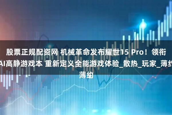 股票正规配资网 机械革命发布耀世15 Pro！领衔AI高静游戏本 重新定义全能游戏体验_散热_玩家_薄约