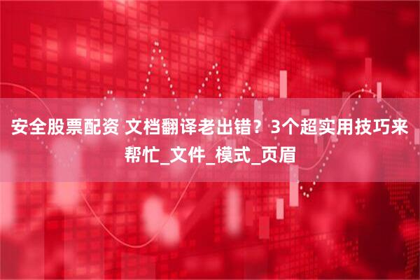 安全股票配资 文档翻译老出错？3个超实用技巧来帮忙_文件_模式_页眉