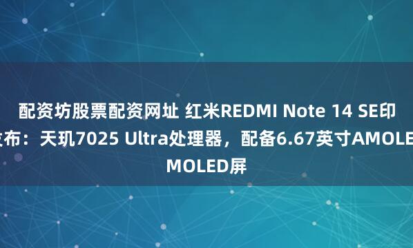 配资坊股票配资网址 红米REDMI Note 14 SE印度发布：天玑7025 Ultra处理器，配备6.67英寸AMOLED屏