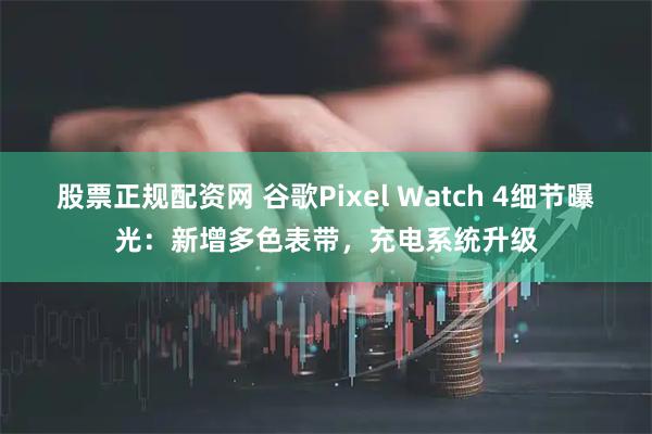 股票正规配资网 谷歌Pixel Watch 4细节曝光：新增多色表带，充电系统升级