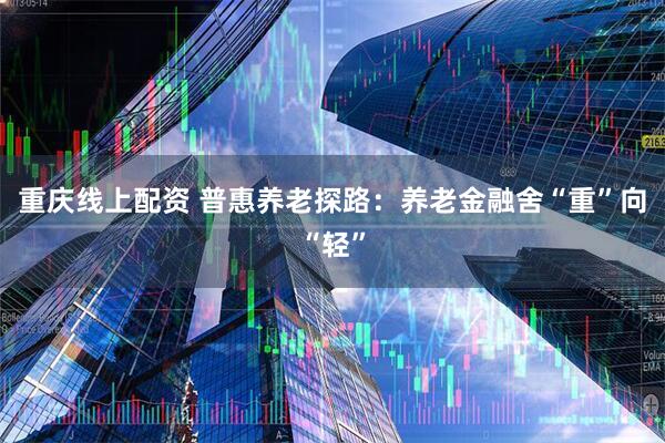 重庆线上配资 普惠养老探路：养老金融舍“重”向“轻”