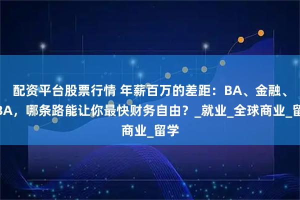 配资平台股票行情 年薪百万的差距：BA、金融、MBA，哪条路能让你最快财务自由？_就业_全球商业_留学