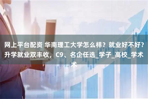 网上平台配资 华南理工大学怎么样？就业好不好？升学就业双丰收，C9、名企任选_学子_高校_学术