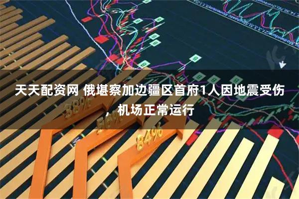 天天配资网 俄堪察加边疆区首府1人因地震受伤，机场正常运行
