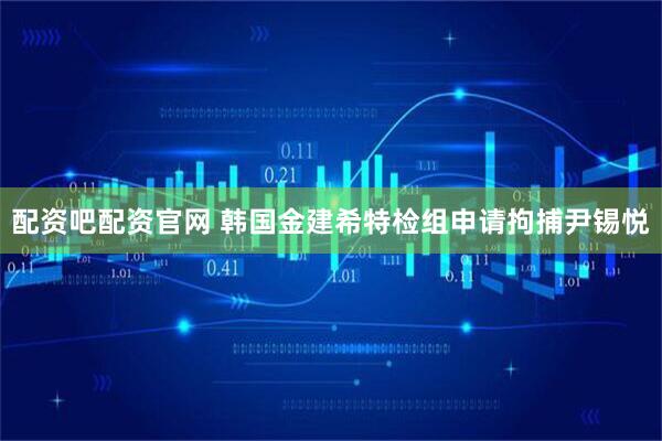 配资吧配资官网 韩国金建希特检组申请拘捕尹锡悦