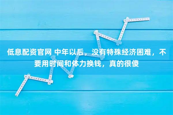 低息配资官网 中年以后，没有特殊经济困难，不要用时间和体力换钱，真的很傻
