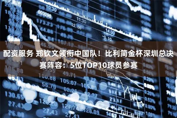 配资服务 郑钦文领衔中国队！比利简金杯深圳总决赛阵容：5位TOP10球员参赛