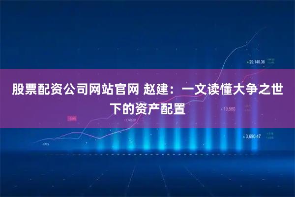 股票配资公司网站官网 赵建：一文读懂大争之世下的资产配置