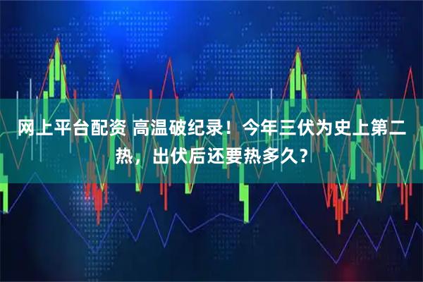 网上平台配资 高温破纪录！今年三伏为史上第二热，出伏后还要热多久？