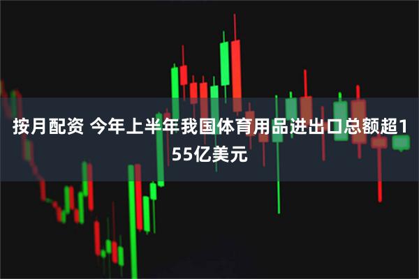 按月配资 今年上半年我国体育用品进出口总额超155亿美元