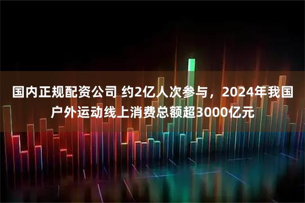 国内正规配资公司 约2亿人次参与，2024年我国户外运动线上消费总额超3000亿元