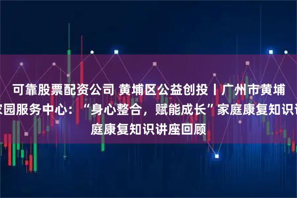 可靠股票配资公司 黄埔区公益创投丨广州市黄埔区心灵家园服务中心：“身心整合，赋能成长”家庭康复知识讲座回顾