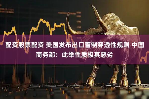 配资股票配资 美国发布出口管制穿透性规则 中国商务部：此举性质极其恶劣