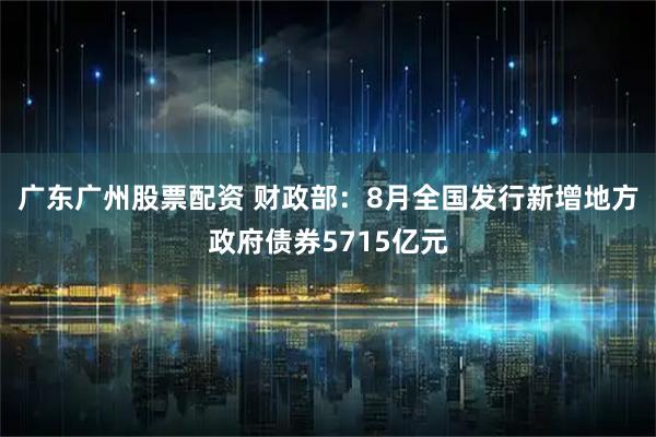 广东广州股票配资 财政部：8月全国发行新增地方政府债券5715亿元
