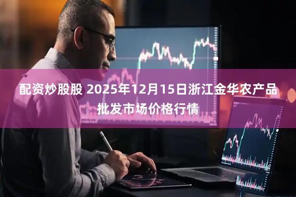 配资炒股股 2025年12月15日浙江金华农产品批发市场价格行情