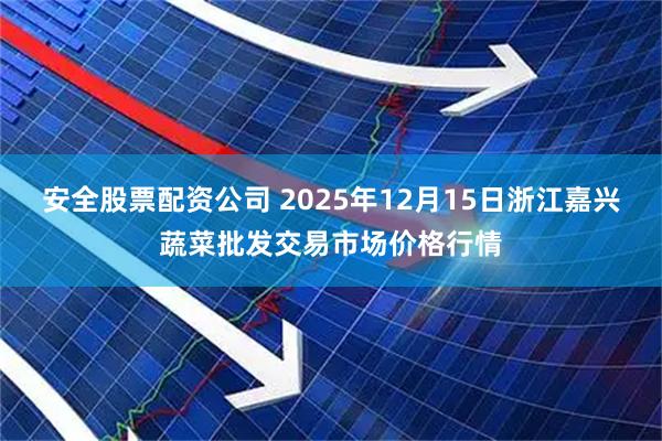 安全股票配资公司 2025年12月15日浙江嘉兴蔬菜批发交易市场价格行情