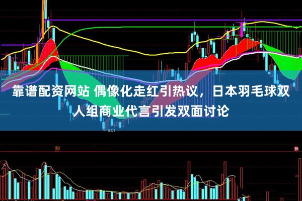 靠谱配资网站 偶像化走红引热议，日本羽毛球双人组商业代言引发双面讨论