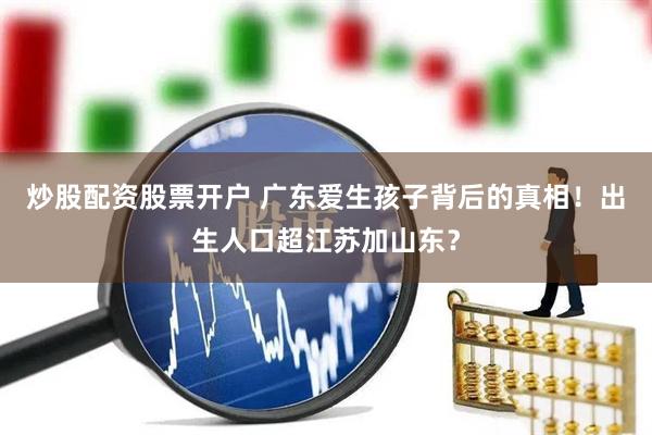 炒股配资股票开户 广东爱生孩子背后的真相！出生人口超江苏加山东？