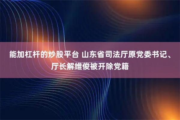 能加杠杆的炒股平台 山东省司法厅原党委书记、厅长解维俊被开除党籍