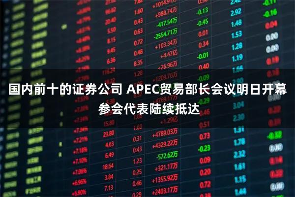 国内前十的证券公司 APEC贸易部长会议明日开幕 参会代表陆续抵达