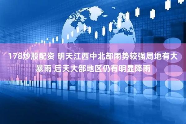 178炒股配资 明天江西中北部雨势较强局地有大暴雨 后天大部地区仍有明显降雨