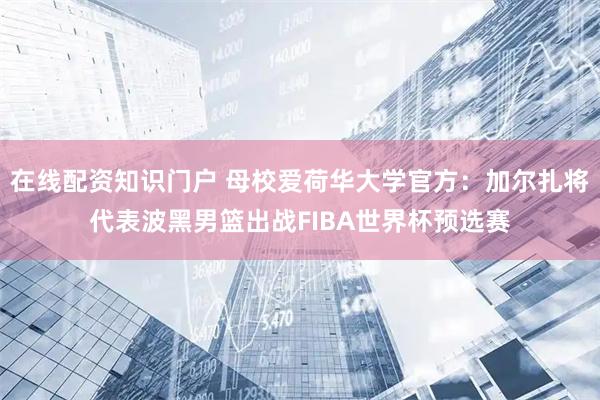 在线配资知识门户 母校爱荷华大学官方：加尔扎将代表波黑男篮出战FIBA世界杯预选赛