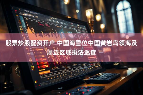 股票炒股配资开户 中国海警位中国黄岩岛领海及周边区域执法巡查