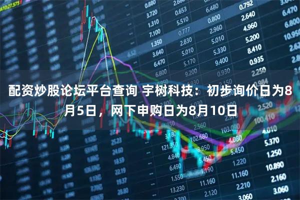 配资炒股论坛平台查询 宇树科技：初步询价日为8月5日，网下申购日为8月10日