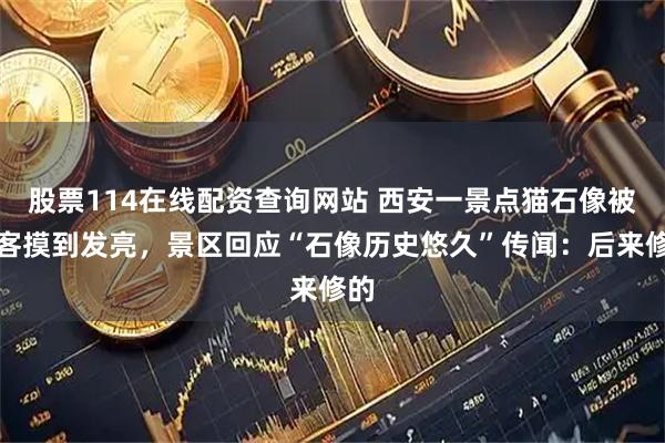 股票114在线配资查询网站 西安一景点猫石像被游客摸到发亮，景区回应“石像历史悠久”传闻：后来修的