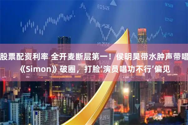 股票配资利率 全开麦断层第一！侯明昊带水肿声带唱《Simon》破圈，打脸‘演员唱功不行’偏见
