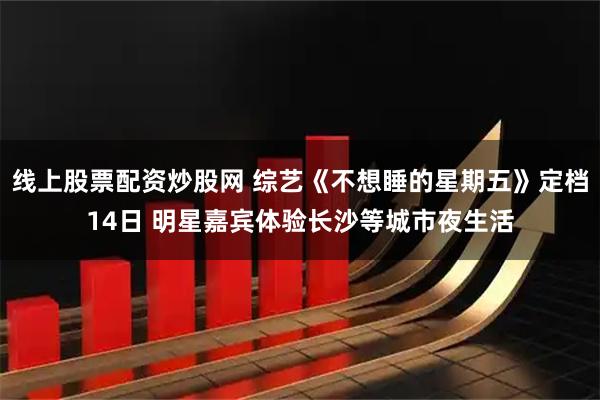 线上股票配资炒股网 综艺《不想睡的星期五》定档14日 明星嘉宾体验长沙等城市夜生活