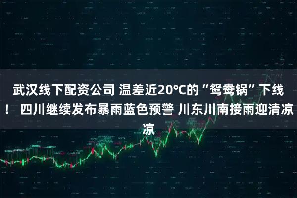 武汉线下配资公司 温差近20℃的“鸳鸯锅”下线！ 四川继续发布暴雨蓝色预警 川东川南接雨迎清凉