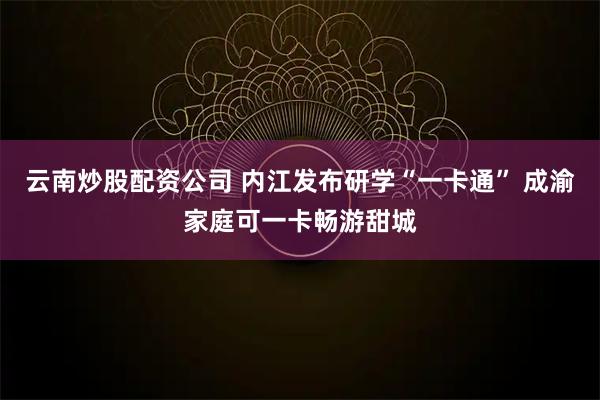 云南炒股配资公司 内江发布研学“一卡通” 成渝家庭可一卡畅游甜城